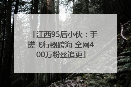 江西95后小伙：手搓飞行器跨海 全网400万粉丝追更