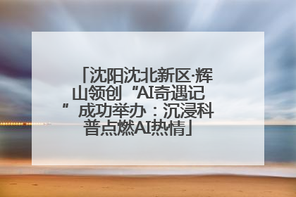 沈阳沈北新区·辉山领创“AI奇遇记”成功举办：沉浸科普点燃AI热情