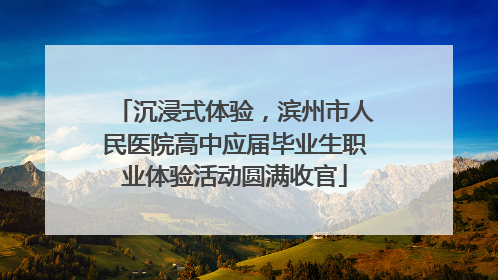 沉浸式体验，滨州市人民医院高中应届毕业生职业体验活动圆满收官