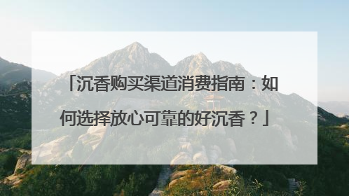 沉香购买渠道消费指南：如何选择放心可靠的好沉香？
