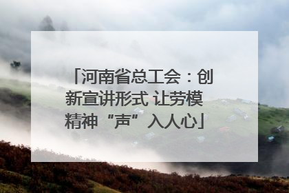 河南省总工会：创新宣讲形式 让劳模精神“声”入人心