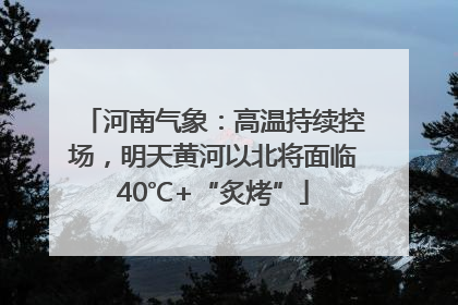 河南气象：高温持续控场，明天黄河以北将面临40℃+“炙烤”