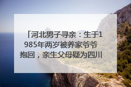 河北男子寻亲：生于1985年两岁被养家爷爷抱回，亲生父母疑为四川仪陇人｜红星寻人