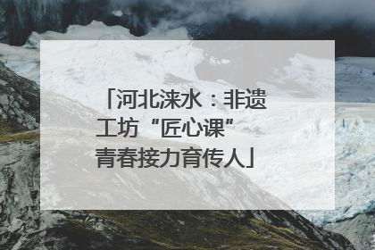 河北涞水：非遗工坊“匠心课” 青春接力育传人