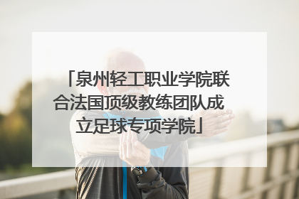 泉州轻工职业学院联合法国顶级教练团队成立足球专项学院