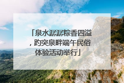 泉水潺潺粽香四溢，趵突泉畔端午民俗体验活动举行