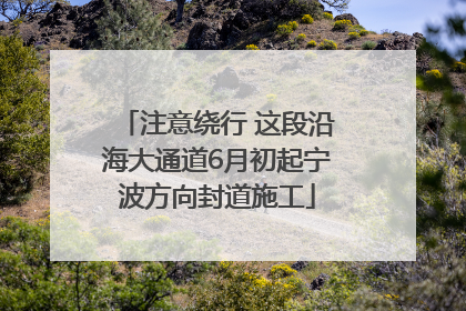 注意绕行 这段沿海大通道6月初起宁波方向封道施工
