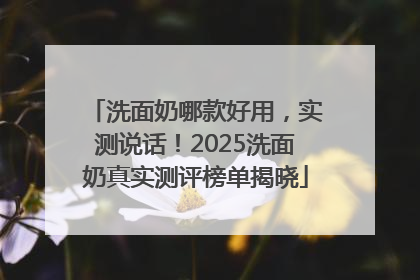 洗面奶哪款好用，实测说话！2025洗面奶真实测评榜单揭晓