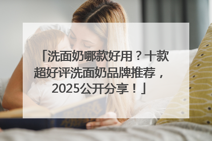 洗面奶哪款好用？十款超好评洗面奶品牌推荐，2025公开分享！