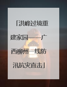 洪峰过境重建家园——广西柳州一线防汛抗灾直击