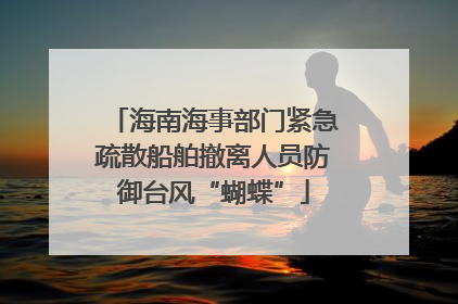 海南海事部门紧急疏散船舶撤离人员防御台风“蝴蝶”