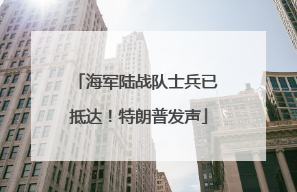 海军陆战队士兵已抵达！特朗普发声