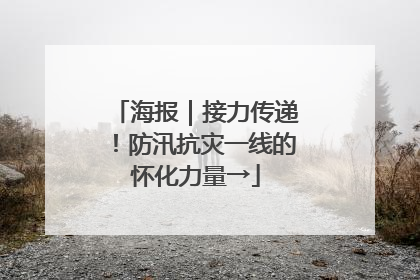 海报｜接力传递！防汛抗灾一线的怀化力量→
