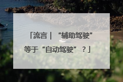 流言｜“辅助驾驶”等于“自动驾驶”？