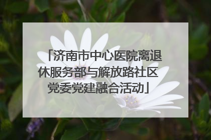 济南市中心医院离退休服务部与解放路社区党委党建融合活动