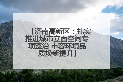 济南高新区：扎实推进城市立面空间专项整治 市容环境品质焕新提升