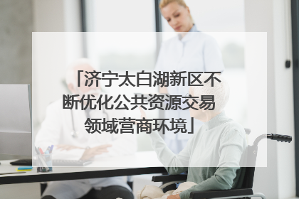 济宁太白湖新区不断优化公共资源交易领域营商环境