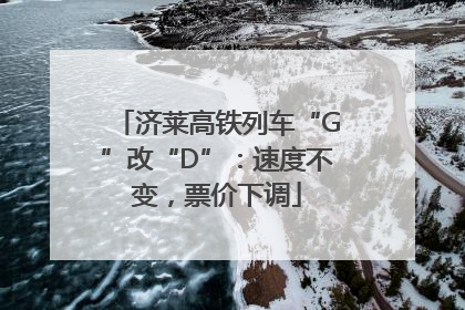 济莱高铁列车“G”改“D”：速度不变，票价下调