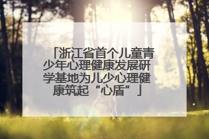 浙江省首个儿童青少年心理健康发展研学基地为儿少心理健康筑起“心盾”