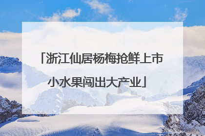 浙江仙居杨梅抢鲜上市 小水果闯出大产业