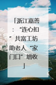 浙江嘉善：“连心扣”共富工坊助老人“家门口”增收