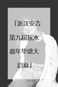 浙江安吉第九届玩水嘉年华盛大启幕
