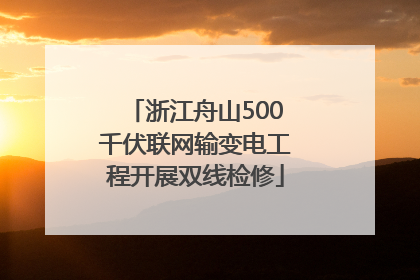 浙江舟山500千伏联网输变电工程开展双线检修