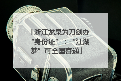 浙江龙泉为刀剑办“身份证”：“江湖梦”可全国寄递