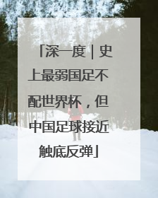 深一度｜史上最弱国足不配世界杯，但中国足球接近触底反弹