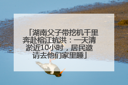 湖南父子带挖机千里奔赴榕江抗洪：一天清淤近10小时，居民邀请去他们家里睡