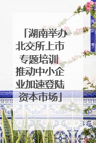湖南举办北交所上市专题培训 推动中小企业加速登陆资本市场