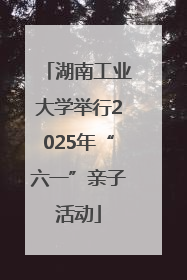 湖南工业大学举行2025年“六一”亲子活动