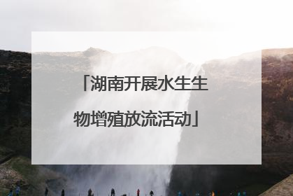 湖南开展水生生物增殖放流活动