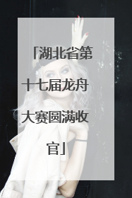 湖北省第十七届龙舟大赛圆满收官