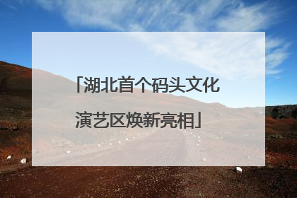 湖北首个码头文化演艺区焕新亮相