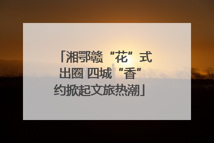 湘鄂赣“花”式出圈 四城“香”约掀起文旅热潮