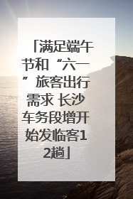 满足端午节和“六一”旅客出行需求 长沙车务段增开始发临客12趟