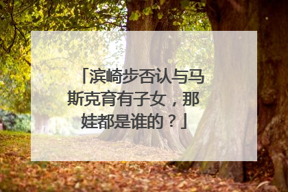 滨崎步否认与马斯克育有子女，那娃都是谁的？