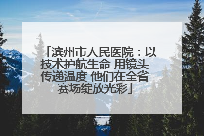 滨州市人民医院：以技术护航生命 用镜头传递温度 他们在全省赛场绽放光彩
