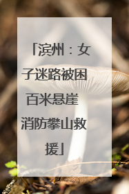 滨州：女子迷路被困百米悬崖 消防攀山救援