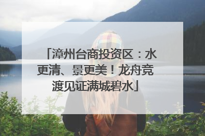 漳州台商投资区：水更清、景更美！龙舟竞渡见证满城碧水