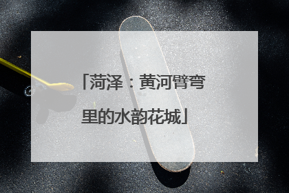 菏泽：黄河臂弯里的水韵花城