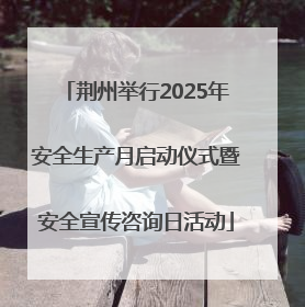 荆州举行2025年安全生产月启动仪式暨安全宣传咨询日活动