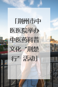 荆州市中医医院举办中医药科普文化“荆楚行”活动