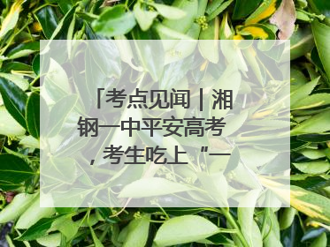 考点见闻｜湘钢一中平安高考，考生吃上“一鸣惊人”菜系