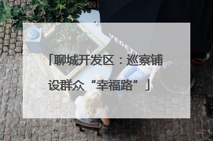 聊城开发区：巡察铺设群众“幸福路”