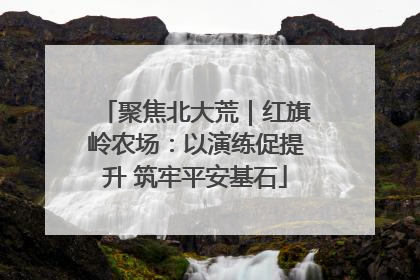 聚焦北大荒｜红旗岭农场：以演练促提升 筑牢平安基石