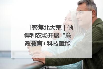 聚焦北大荒｜勤得利农场开展“廉政教育+科技赋能”主题党日活动