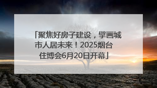 聚焦好房子建设，擘画城市人居未来！2025烟台住博会6月20日开幕
