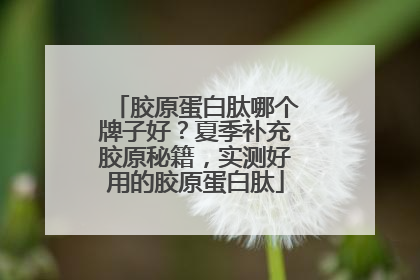 胶原蛋白肽哪个牌子好？夏季补充胶原秘籍，实测好用的胶原蛋白肽